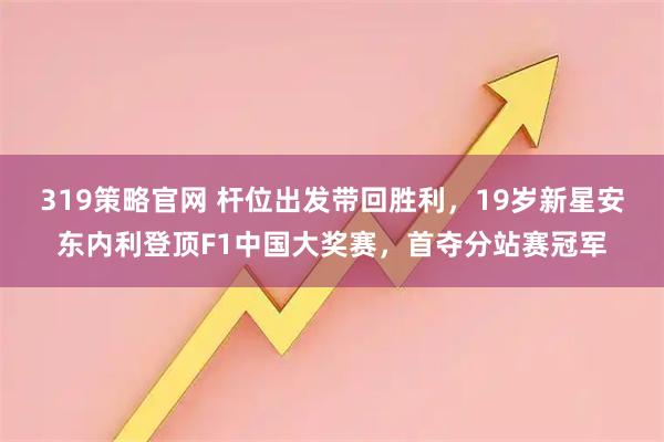 319策略官网 杆位出发带回胜利，19岁新星安东内利登顶F1中国大奖赛，首夺分站赛冠军