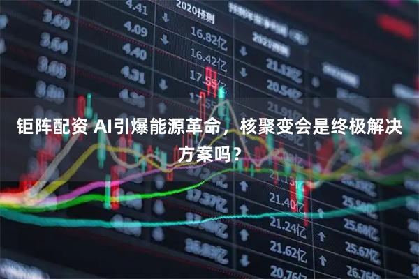 钜阵配资 AI引爆能源革命，核聚变会是终极解决方案吗？
