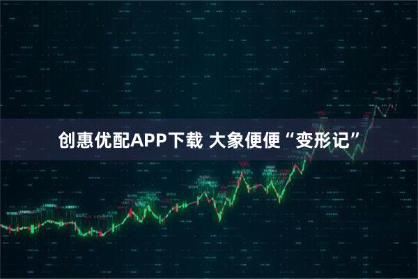 创惠优配APP下载 大象便便“变形记”