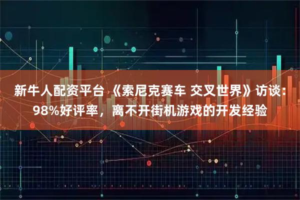 新牛人配资平台 《索尼克赛车 交叉世界》访谈：98%好评率，离不开街机游戏的开发经验