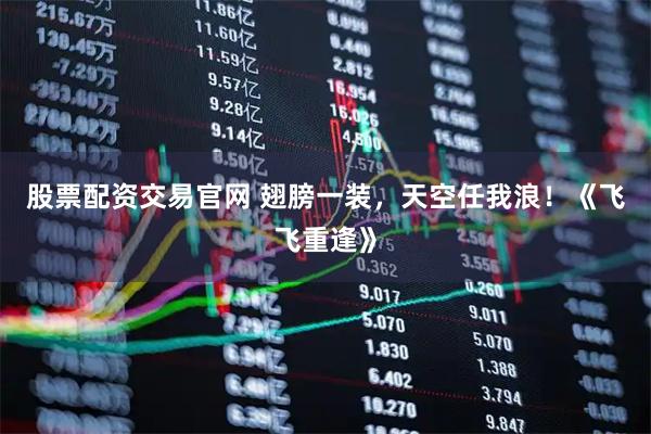 股票配资交易官网 翅膀一装，天空任我浪！《飞飞重逢》